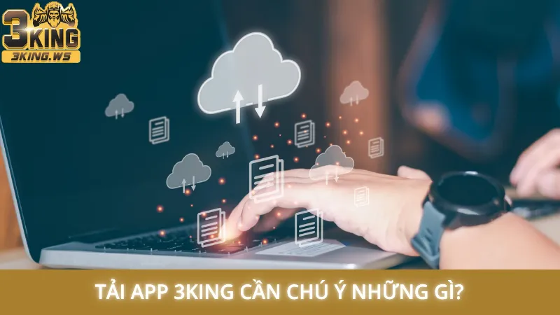 Tải app 3King cần chú ý những gì?